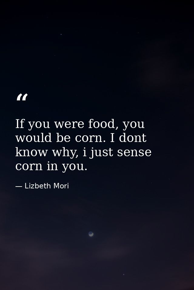 If you were food, you would be corn. I dont know why, i just sense corn in you. — Lizbeth Mori