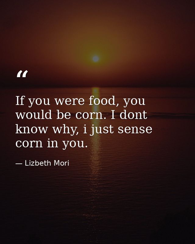 If you were food, you would be corn. I dont know why, i just sense corn in you. — Lizbeth Mori