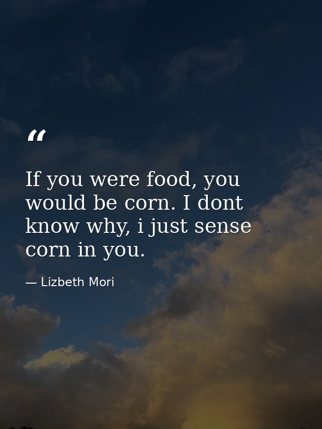 If you were food, you would be corn. I dont know why, i just sense corn in you. — Lizbeth Mori
