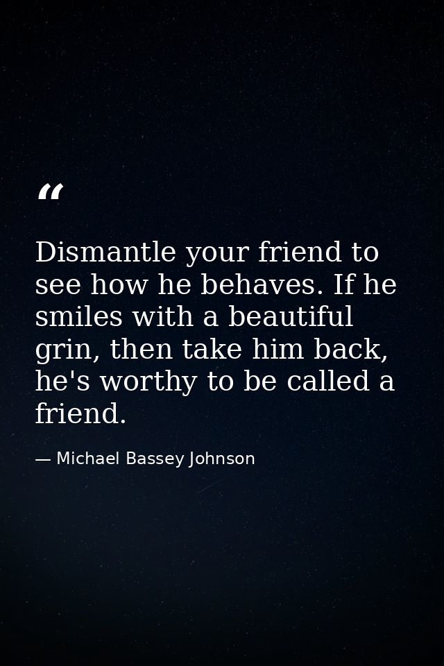 Dismantle your friend to see how he behaves. If he smiles with a beautiful grin, then take him back, he's worthy to be c — Michael Bassey Johnson