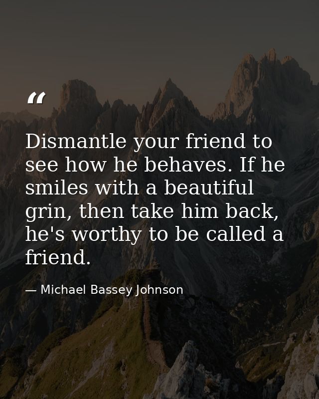 Dismantle your friend to see how he behaves. If he smiles with a beautiful grin, then take him back, he's worthy to be c — Michael Bassey Johnson