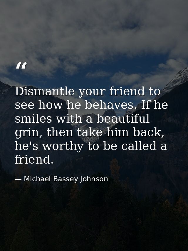 Dismantle your friend to see how he behaves. If he smiles with a beautiful grin, then take him back, he's worthy to be c — Michael Bassey Johnson