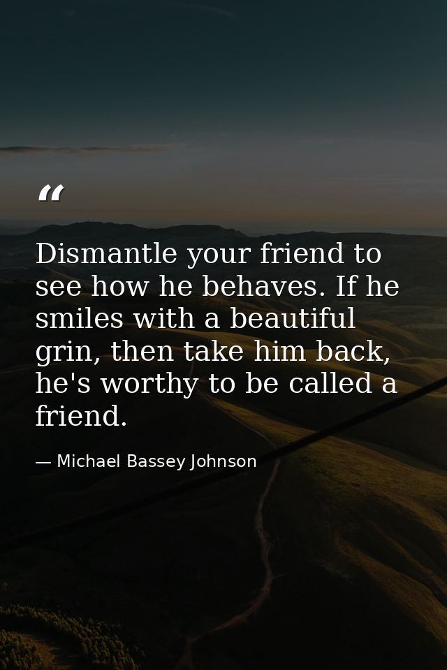 Dismantle your friend to see how he behaves. If he smiles with a beautiful grin, then take him back, he's worthy to be c — Michael Bassey Johnson