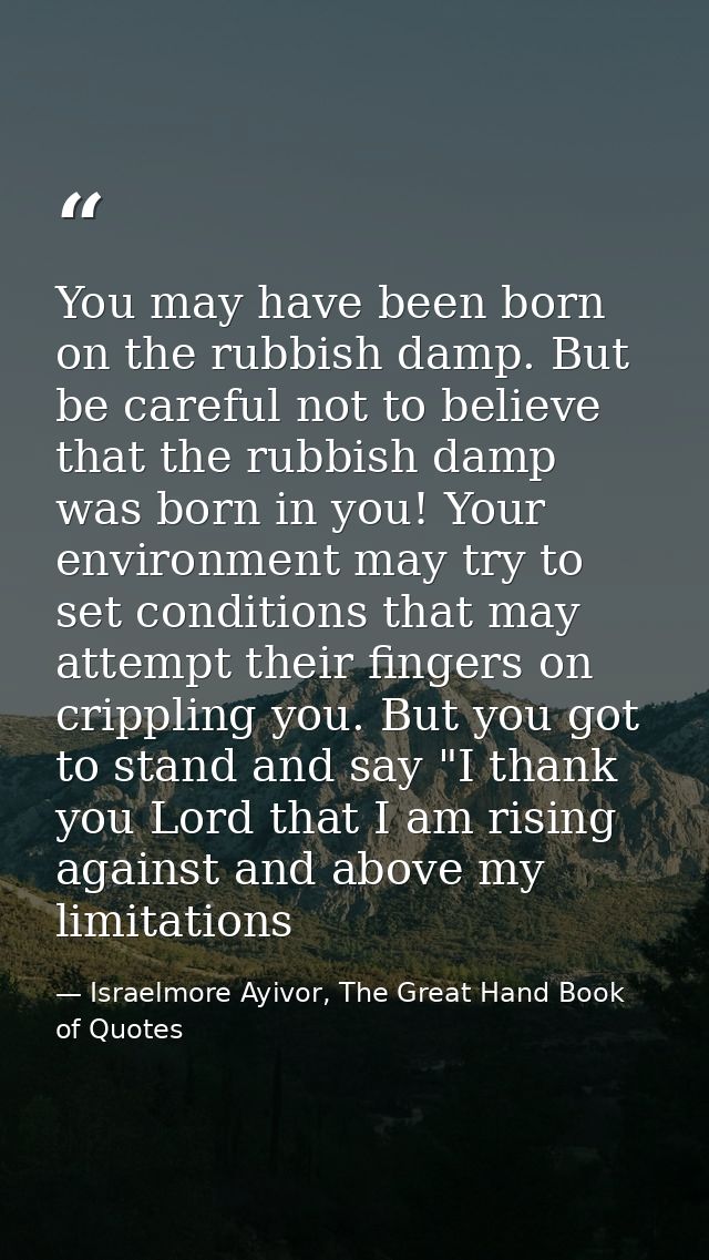 You may have been born on the rubbish damp. But be careful not to believe that the rubbish damp was born in you! Your en — Israelmore Ayivor, The Great Hand Book of Quotes