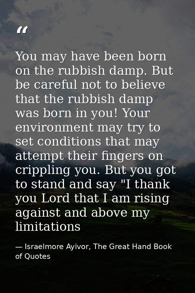 You may have been born on the rubbish damp. But be careful not to believe that the rubbish damp was born in you! Your en — Israelmore Ayivor, The Great Hand Book of Quotes