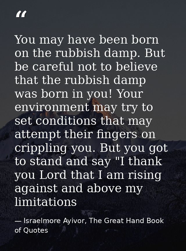 You may have been born on the rubbish damp. But be careful not to believe that the rubbish damp was born in you! Your en — Israelmore Ayivor, The Great Hand Book of Quotes