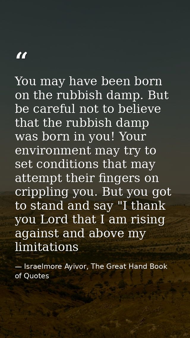 You may have been born on the rubbish damp. But be careful not to believe that the rubbish damp was born in you! Your en — Israelmore Ayivor, The Great Hand Book of Quotes