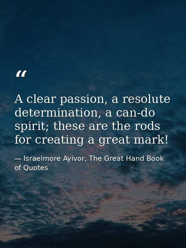 A clear passion, a resolute determination, a can-do spirit; these are the rods for creating a great mark! — Israelmore Ayivor, The Great Hand Book of Quotes