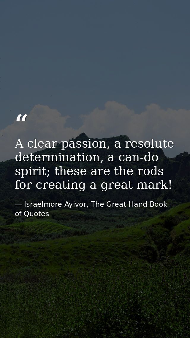 A clear passion, a resolute determination, a can-do spirit; these are the rods for creating a great mark! — Israelmore Ayivor, The Great Hand Book of Quotes