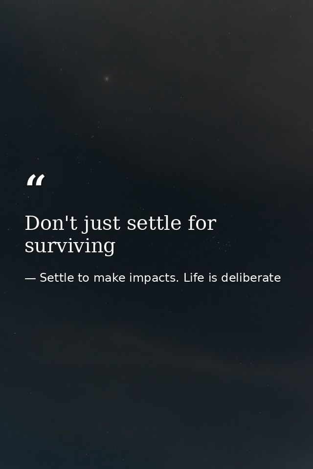 Don't just settle for surviving — Settle to make impacts. Life is deliberate