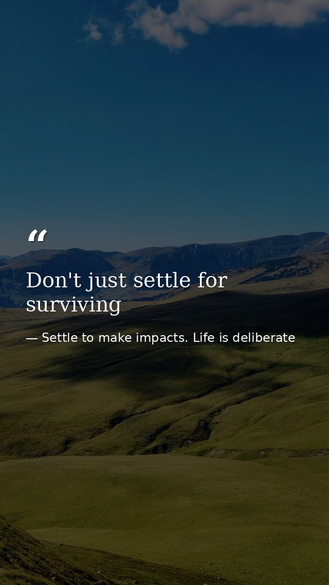 Don't just settle for surviving — Settle to make impacts. Life is deliberate