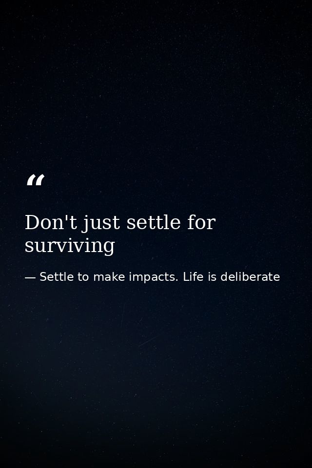 Don't just settle for surviving — Settle to make impacts. Life is deliberate