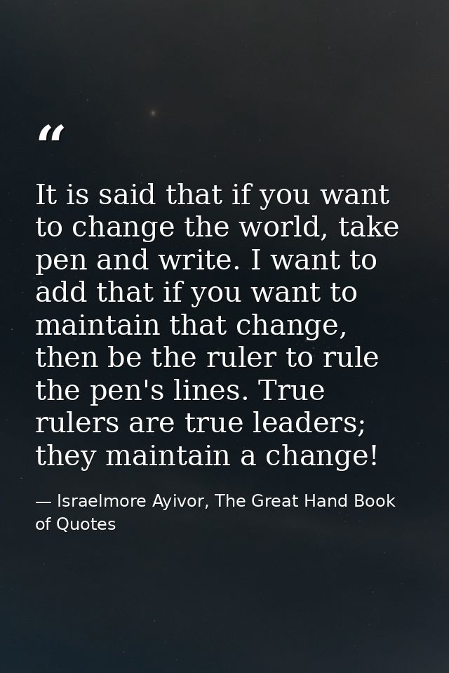 It is said that if you want to change the world, take pen and write. I want to add that if you want to maintain that cha — Israelmore Ayivor, The Great Hand Book of Quotes