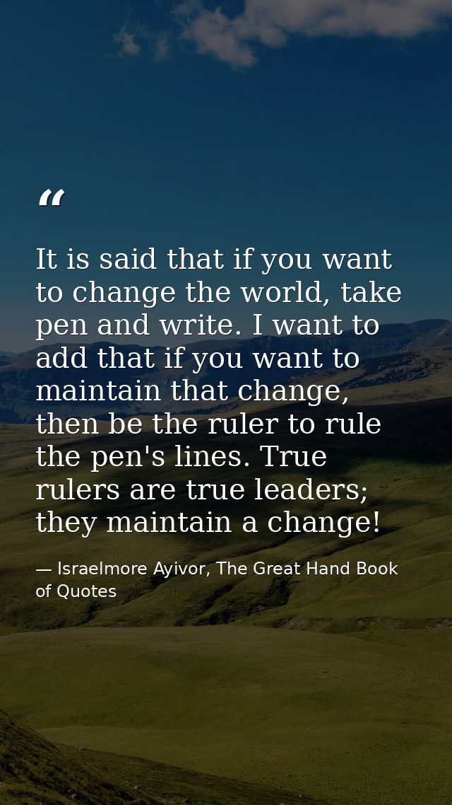 It is said that if you want to change the world, take pen and write. I want to add that if you want to maintain that cha — Israelmore Ayivor, The Great Hand Book of Quotes