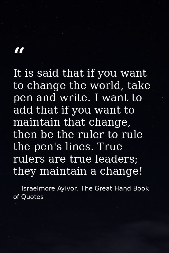 It is said that if you want to change the world, take pen and write. I want to add that if you want to maintain that cha — Israelmore Ayivor, The Great Hand Book of Quotes