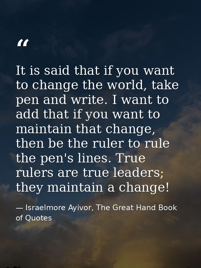 It is said that if you want to change the world, take pen and write. I want to add that if you want to maintain that cha — Israelmore Ayivor, The Great Hand Book of Quotes