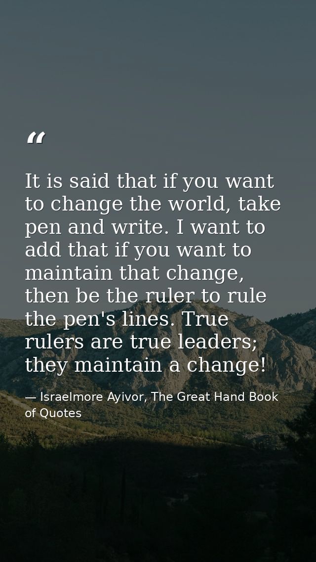 It is said that if you want to change the world, take pen and write. I want to add that if you want to maintain that cha — Israelmore Ayivor, The Great Hand Book of Quotes