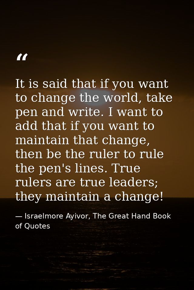 It is said that if you want to change the world, take pen and write. I want to add that if you want to maintain that cha — Israelmore Ayivor, The Great Hand Book of Quotes