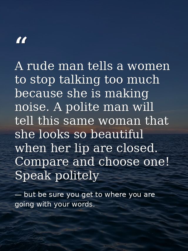 A rude man tells a women to stop talking too much because she is making noise. A polite man will tell this same woman th — but be sure you get to where you are going with your words.