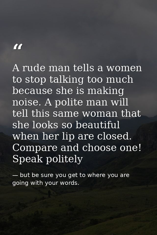 A rude man tells a women to stop talking too much because she is making noise. A polite man will tell this same woman th — but be sure you get to where you are going with your words.