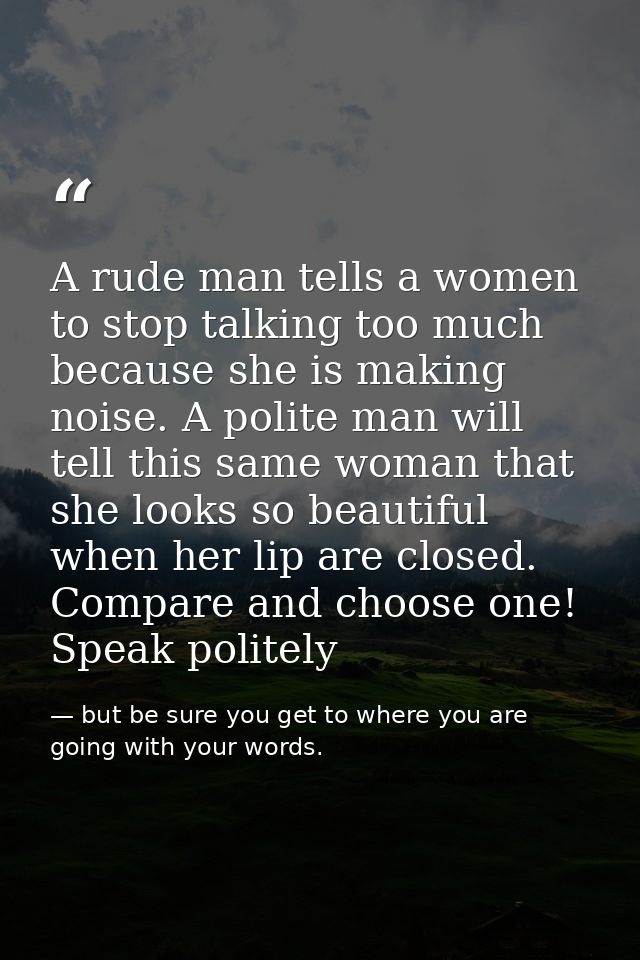 A rude man tells a women to stop talking too much because she is making noise. A polite man will tell this same woman th — but be sure you get to where you are going with your words.