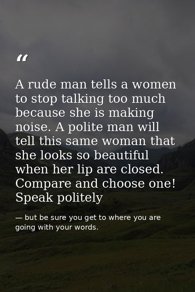 A rude man tells a women to stop talking too much because she is making noise. A polite man will tell this same woman th — but be sure you get to where you are going with your words.
