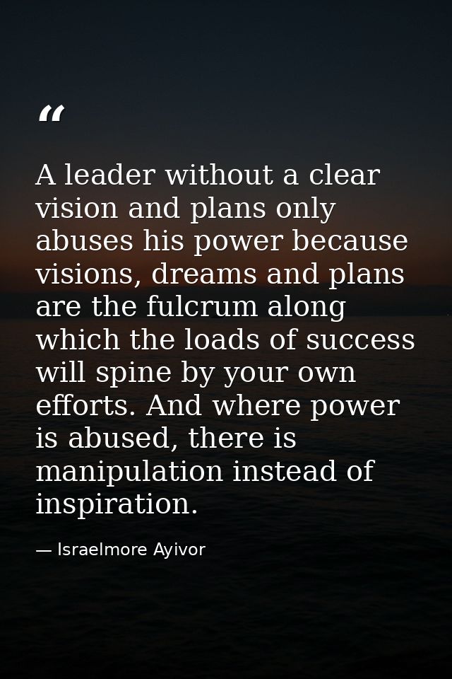 A leader without a clear vision and plans only abuses his power because visions, dreams and plans are the fulcrum along  — Israelmore Ayivor