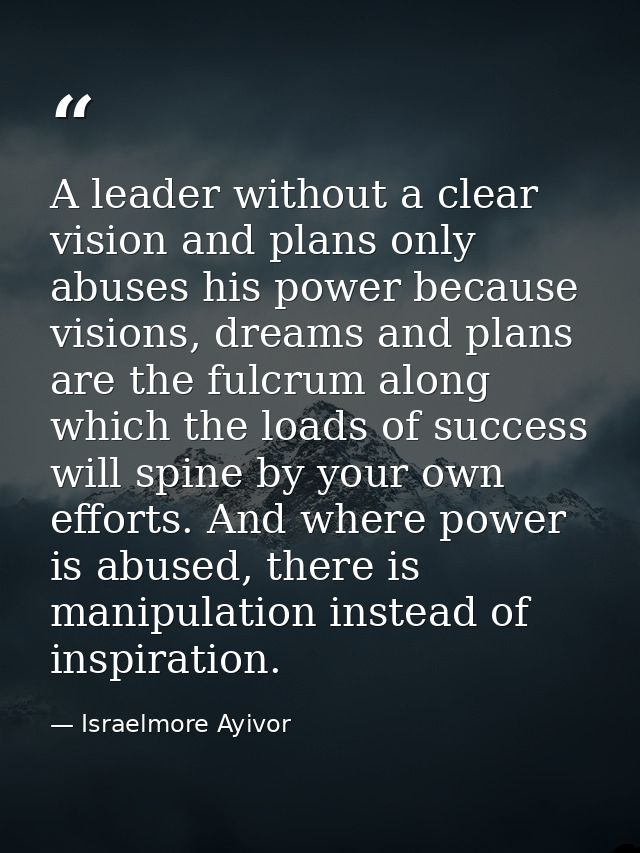 A leader without a clear vision and plans only abuses his power because visions, dreams and plans are the fulcrum along  — Israelmore Ayivor