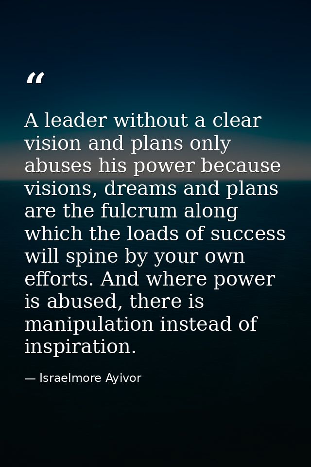 A leader without a clear vision and plans only abuses his power because visions, dreams and plans are the fulcrum along  — Israelmore Ayivor