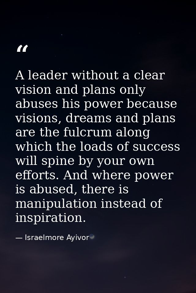 A leader without a clear vision and plans only abuses his power because visions, dreams and plans are the fulcrum along  — Israelmore Ayivor