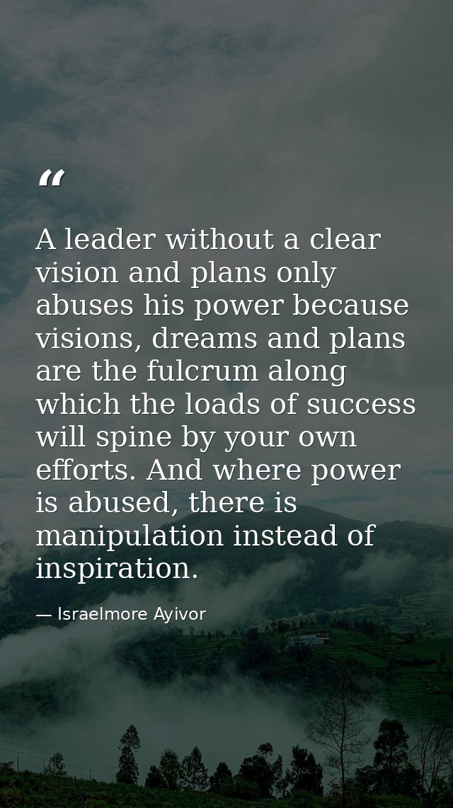 A leader without a clear vision and plans only abuses his power because visions, dreams and plans are the fulcrum along  — Israelmore Ayivor