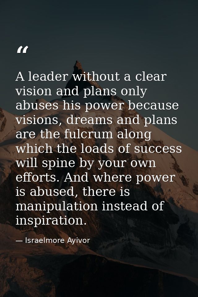 A leader without a clear vision and plans only abuses his power because visions, dreams and plans are the fulcrum along  — Israelmore Ayivor