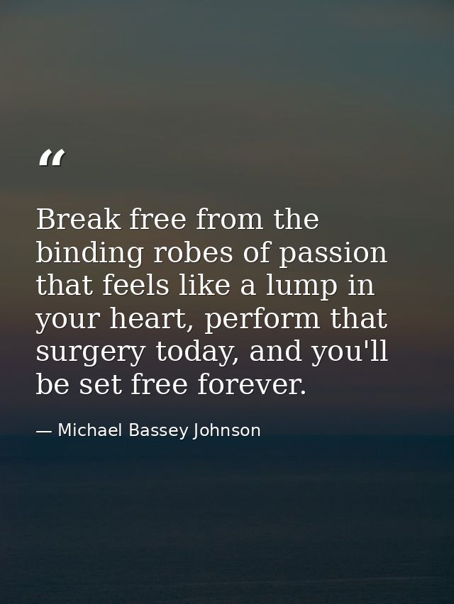 Break free from the binding robes of passion that feels like a lump in your heart, perform that surgery today, and you'l — Michael Bassey Johnson