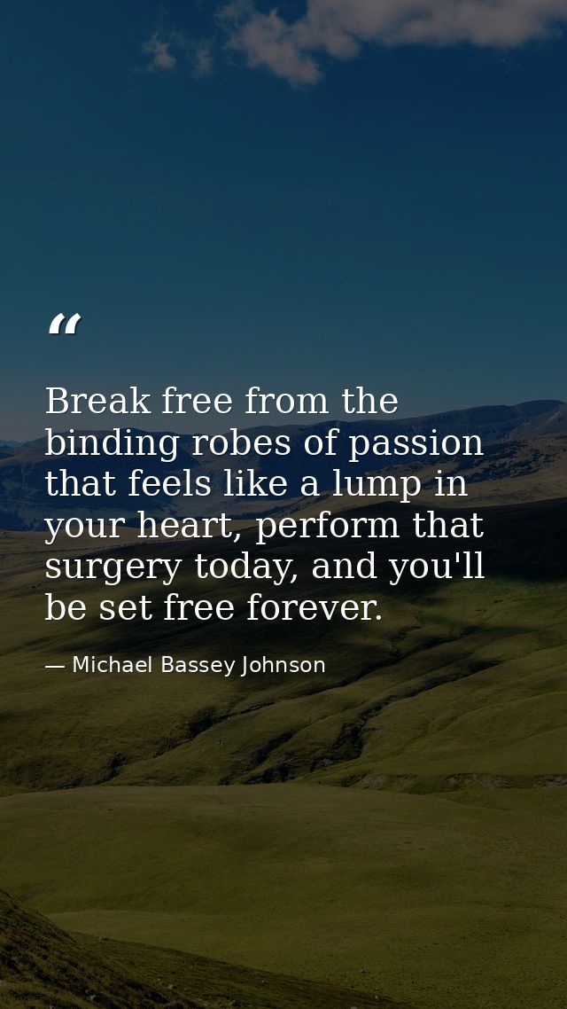 Break free from the binding robes of passion that feels like a lump in your heart, perform that surgery today, and you'l — Michael Bassey Johnson