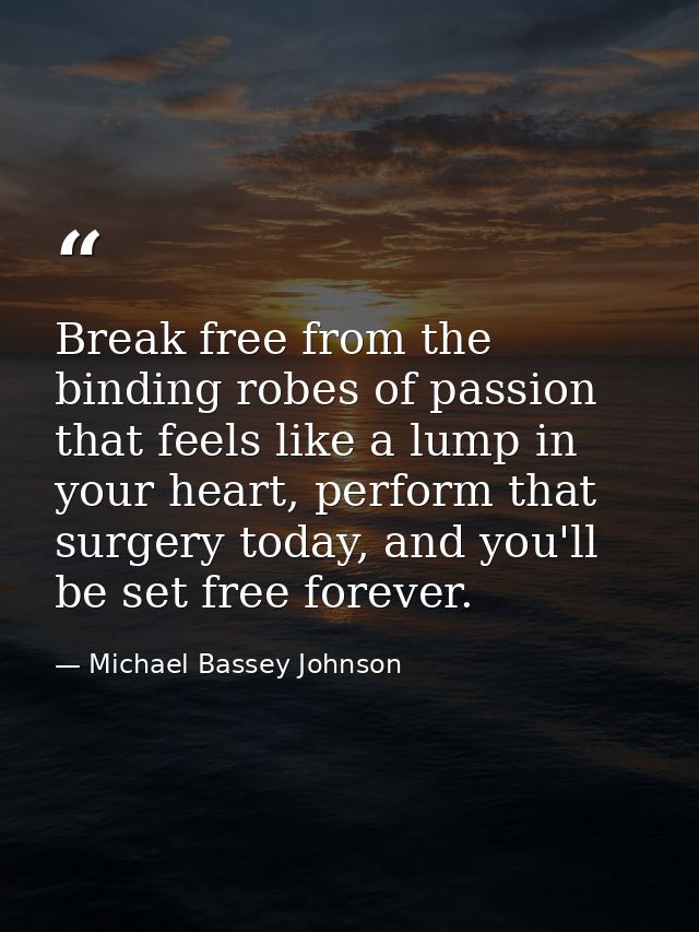 Break free from the binding robes of passion that feels like a lump in your heart, perform that surgery today, and you'l — Michael Bassey Johnson