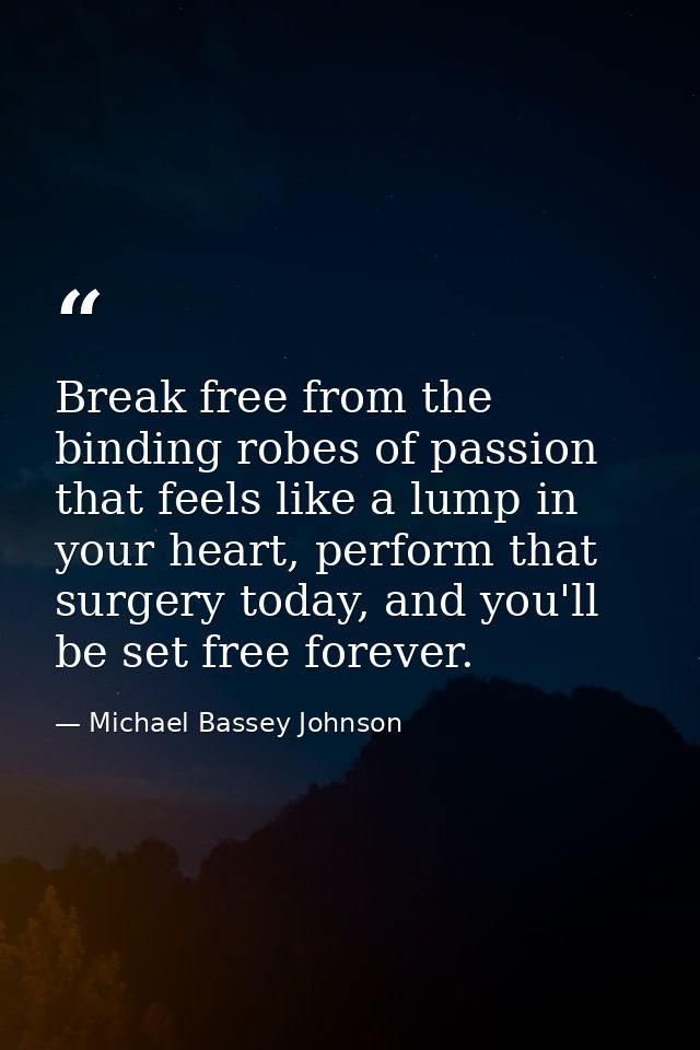 Break free from the binding robes of passion that feels like a lump in your heart, perform that surgery today, and you'l — Michael Bassey Johnson