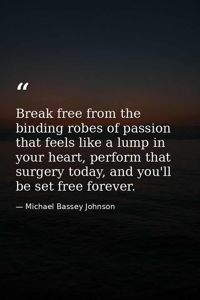 Break free from the binding robes of passion that feels like a lump in your heart, perform that surgery today, and you'l — Michael Bassey Johnson