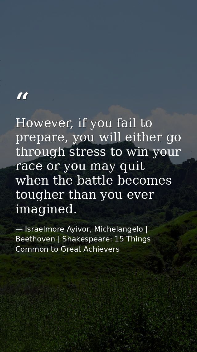 However, if you fail to prepare, you will either go through stress to win your race or you may quit when the battle beco — Israelmore Ayivor, Michelangelo | Beethoven | Shakespeare: 15 Things Common to Great Achievers
