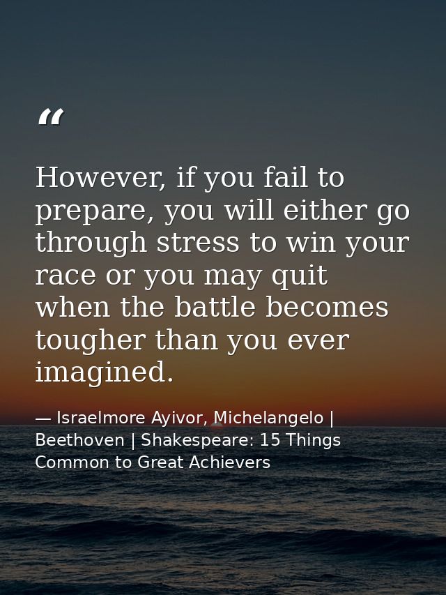 However, if you fail to prepare, you will either go through stress to win your race or you may quit when the battle beco — Israelmore Ayivor, Michelangelo | Beethoven | Shakespeare: 15 Things Common to Great Achievers