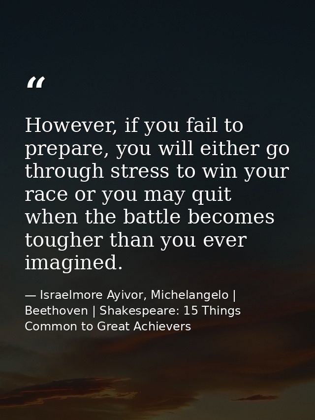 However, if you fail to prepare, you will either go through stress to win your race or you may quit when the battle beco — Israelmore Ayivor, Michelangelo | Beethoven | Shakespeare: 15 Things Common to Great Achievers