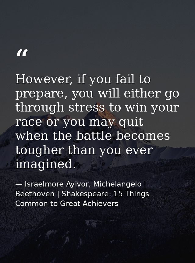 However, if you fail to prepare, you will either go through stress to win your race or you may quit when the battle beco — Israelmore Ayivor, Michelangelo | Beethoven | Shakespeare: 15 Things Common to Great Achievers