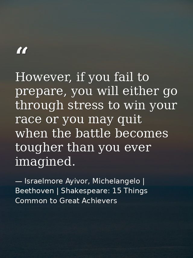However, if you fail to prepare, you will either go through stress to win your race or you may quit when the battle beco — Israelmore Ayivor, Michelangelo | Beethoven | Shakespeare: 15 Things Common to Great Achievers