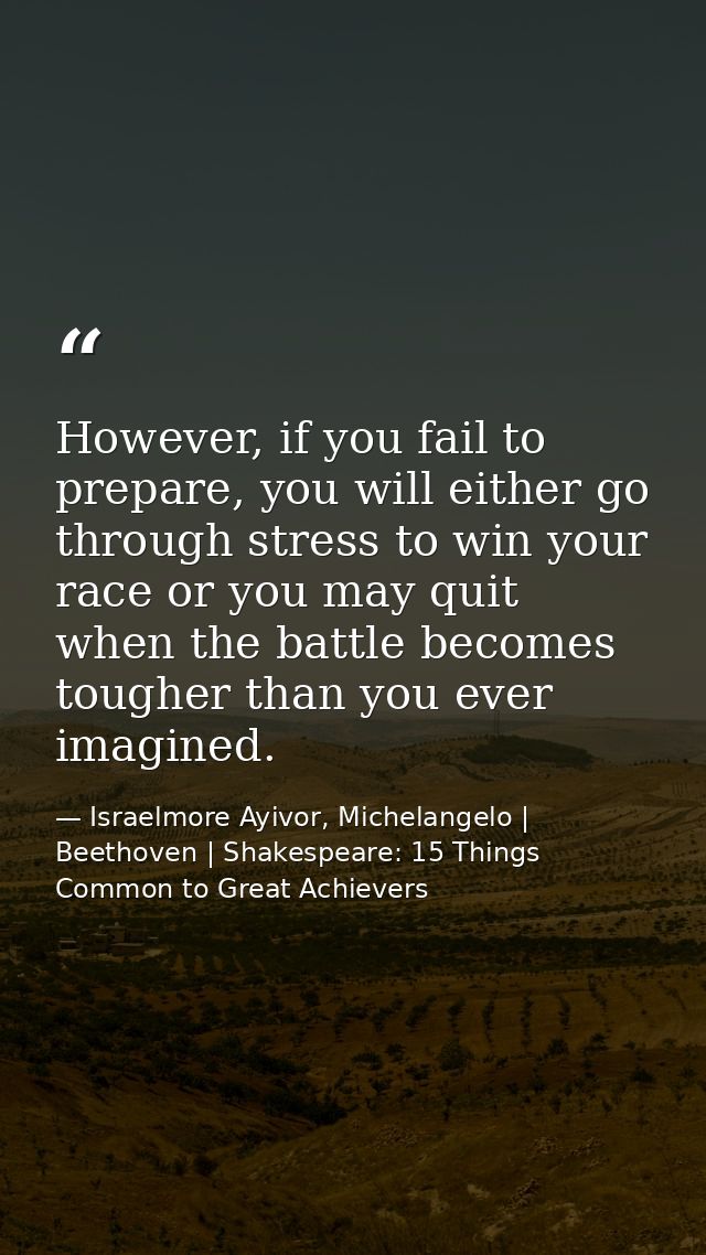 However, if you fail to prepare, you will either go through stress to win your race or you may quit when the battle beco — Israelmore Ayivor, Michelangelo | Beethoven | Shakespeare: 15 Things Common to Great Achievers