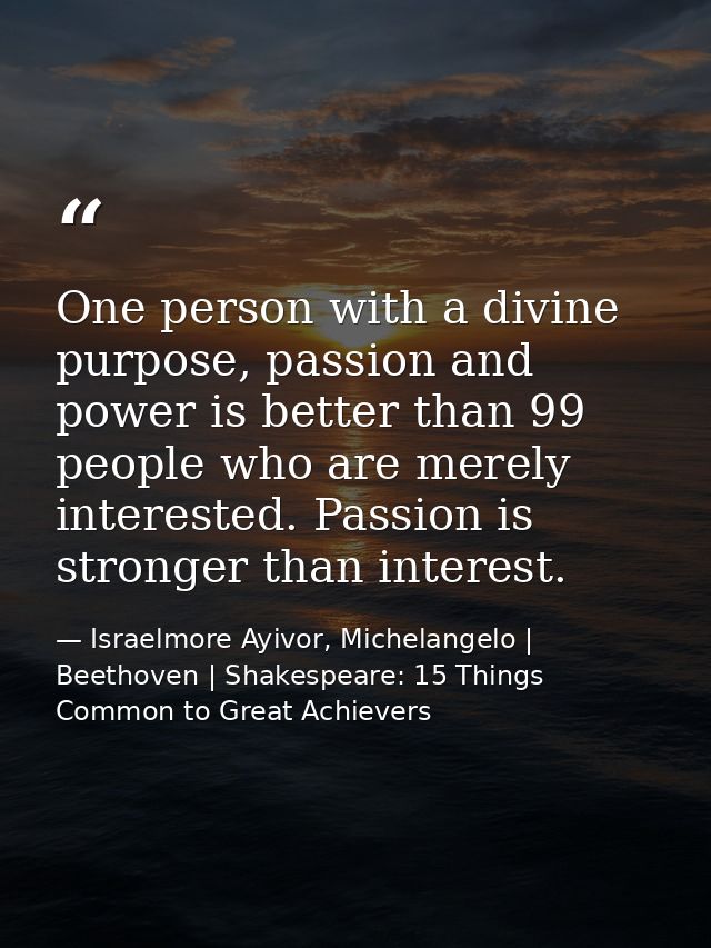 One person with a divine purpose, passion and power is better than 99 people who are merely interested. Passion is stron — Israelmore Ayivor, Michelangelo | Beethoven | Shakespeare: 15 Things Common to Great Achievers