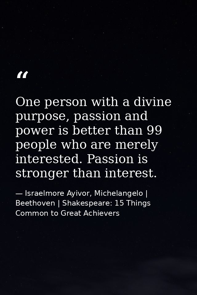 One person with a divine purpose, passion and power is better than 99 people who are merely interested. Passion is stron — Israelmore Ayivor, Michelangelo | Beethoven | Shakespeare: 15 Things Common to Great Achievers