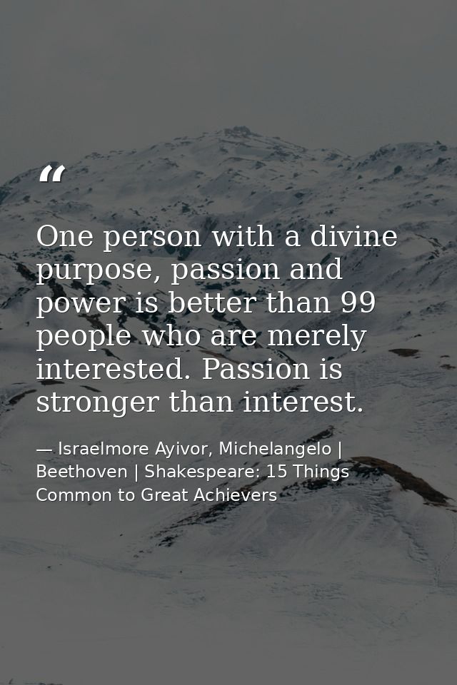 One person with a divine purpose, passion and power is better than 99 people who are merely interested. Passion is stron — Israelmore Ayivor, Michelangelo | Beethoven | Shakespeare: 15 Things Common to Great Achievers