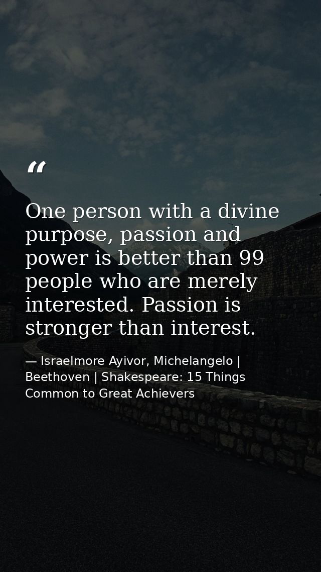 One person with a divine purpose, passion and power is better than 99 people who are merely interested. Passion is stron — Israelmore Ayivor, Michelangelo | Beethoven | Shakespeare: 15 Things Common to Great Achievers