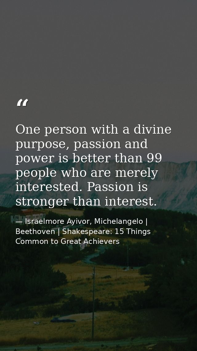 One person with a divine purpose, passion and power is better than 99 people who are merely interested. Passion is stron — Israelmore Ayivor, Michelangelo | Beethoven | Shakespeare: 15 Things Common to Great Achievers