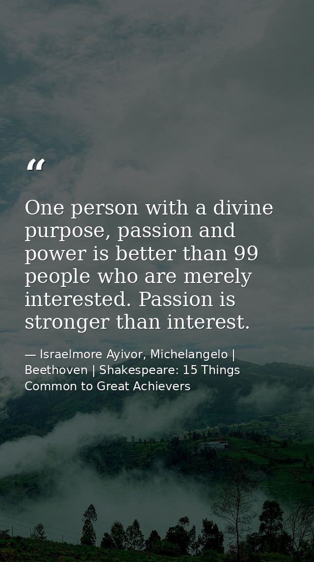 One person with a divine purpose, passion and power is better than 99 people who are merely interested. Passion is stron — Israelmore Ayivor, Michelangelo | Beethoven | Shakespeare: 15 Things Common to Great Achievers