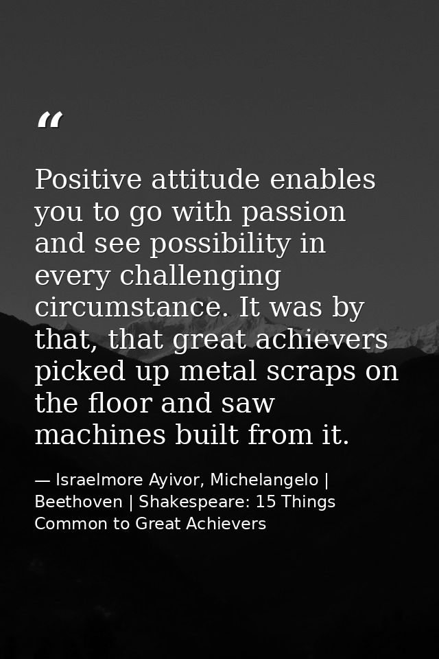 Positive attitude enables you to go with passion and see possibility in every challenging circumstance. It was by that,  — Israelmore Ayivor, Michelangelo | Beethoven | Shakespeare: 15 Things Common to Great Achievers